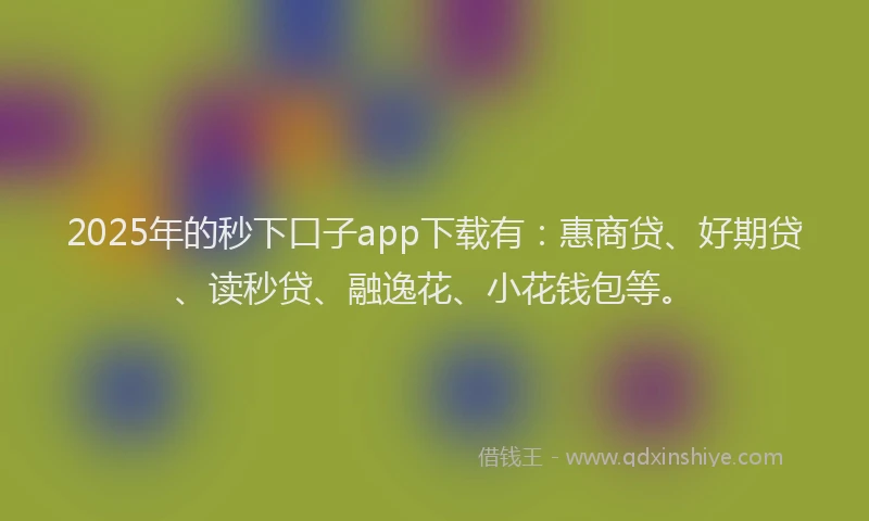 2025年的秒下口子app下载有：惠商贷、好期贷、读秒贷、融逸花、小花钱包等。