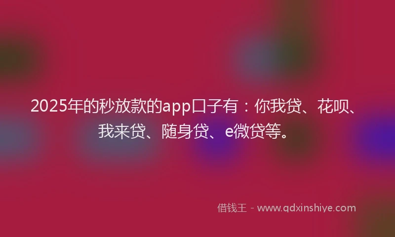 2025年的秒放款的app口子有：你我贷、花呗、我来贷、随身贷、e微贷等。
