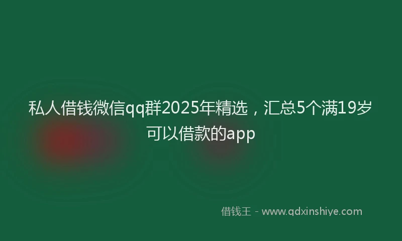 私人借钱微信qq群2025年精选，汇总5个满19岁可以借款的app