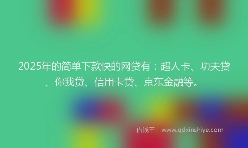 2025年的简单下款快的网贷有：超人卡、功夫贷、你我贷、信用卡贷、京东金融等。