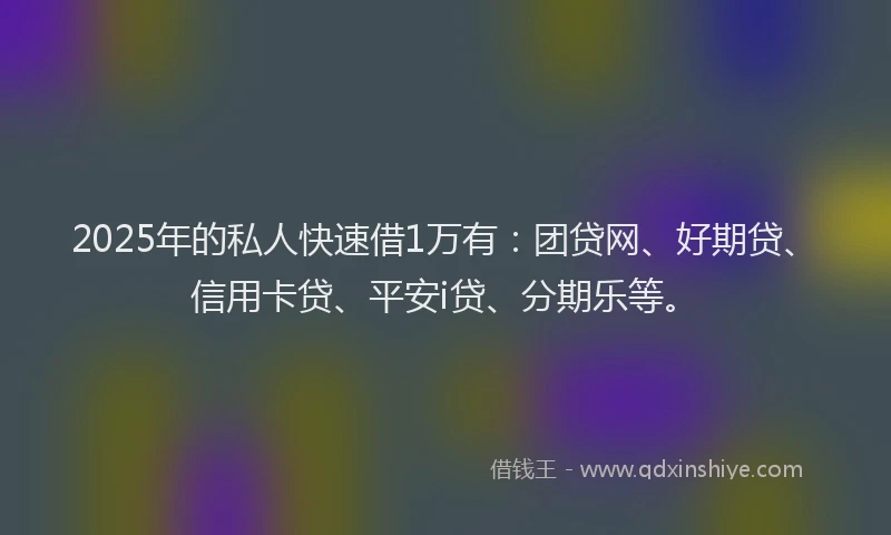 2025年的私人快速借1万有：团贷网、好期贷、信用卡贷、平安i贷、分期乐等。