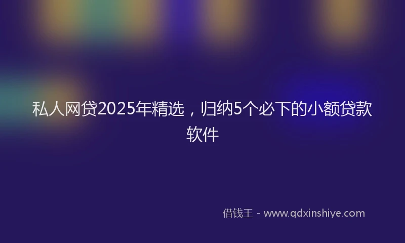 私人网贷2025年精选，归纳5个必下的小额贷款软件