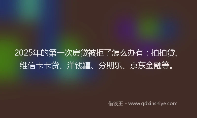 2025年的第一次房贷被拒了怎么办有：拍拍贷、维信卡卡贷、洋钱罐、分期乐、京东金融等。