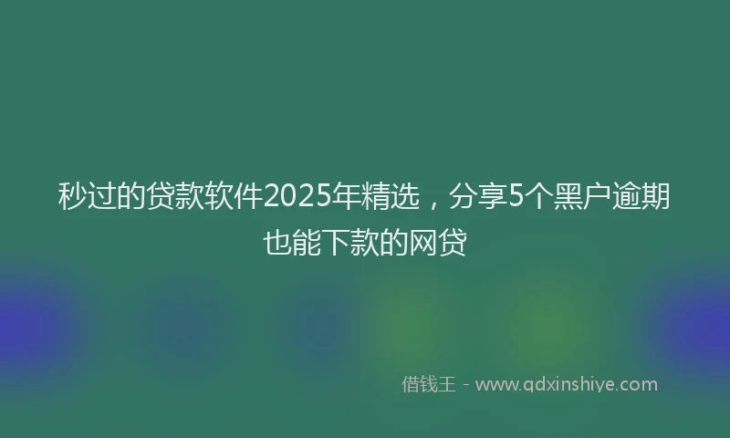 秒过的贷款软件2025年精选，分享5个黑户逾期也能下款的网贷