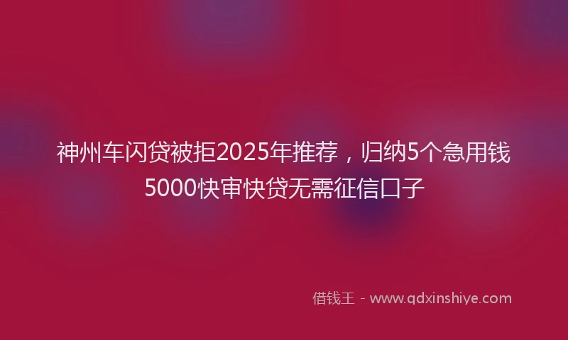 神州车闪贷被拒2025年推荐，归纳5个急用钱5000快审快贷无需征信口子