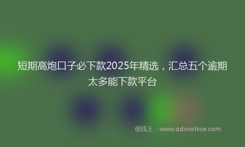 短期高炮口子必下款2025年精选，汇总五个逾期太多能下款平台