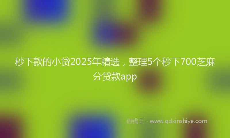 秒下款的小贷2025年精选，整理5个秒下700芝麻分贷款app