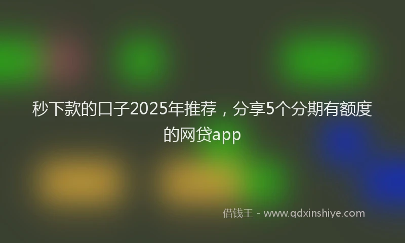 秒下款的口子2025年推荐，分享5个分期有额度的网贷app