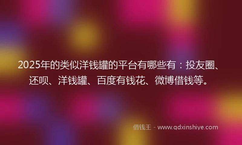 2025年的类似洋钱罐的平台有哪些有：投友圈、还呗、洋钱罐、百度有钱花、微博借钱等。