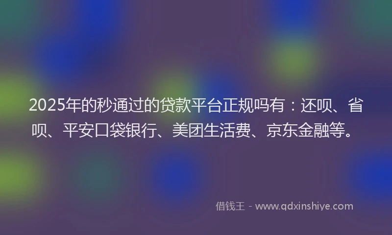 2025年的秒通过的贷款平台正规吗有：还呗、省呗、平安口袋银行、美团生活费、京东金融等。