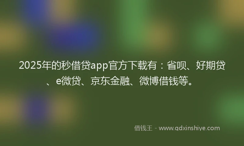 2025年的秒借贷app官方下载有：省呗、好期贷、e微贷、京东金融、微博借钱等。