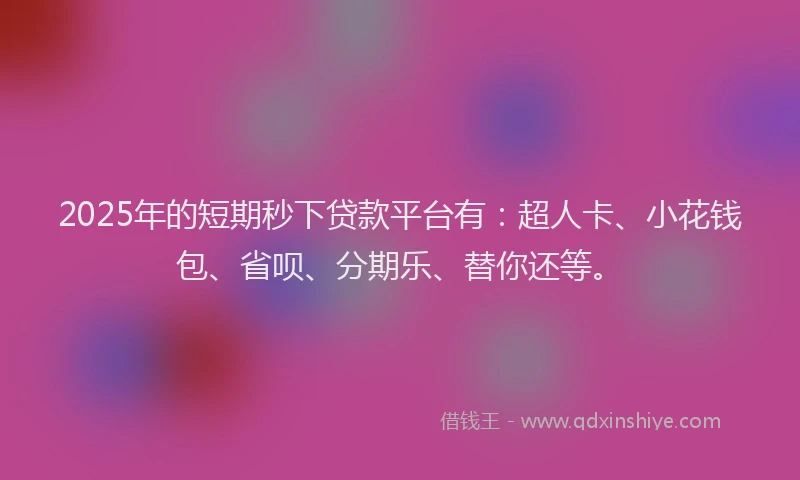 2025年的短期秒下贷款平台有：超人卡、小花钱包、省呗、分期乐、替你还等。