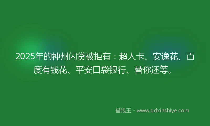2025年的神州闪贷被拒有：超人卡、安逸花、百度有钱花、平安口袋银行、替你还等。
