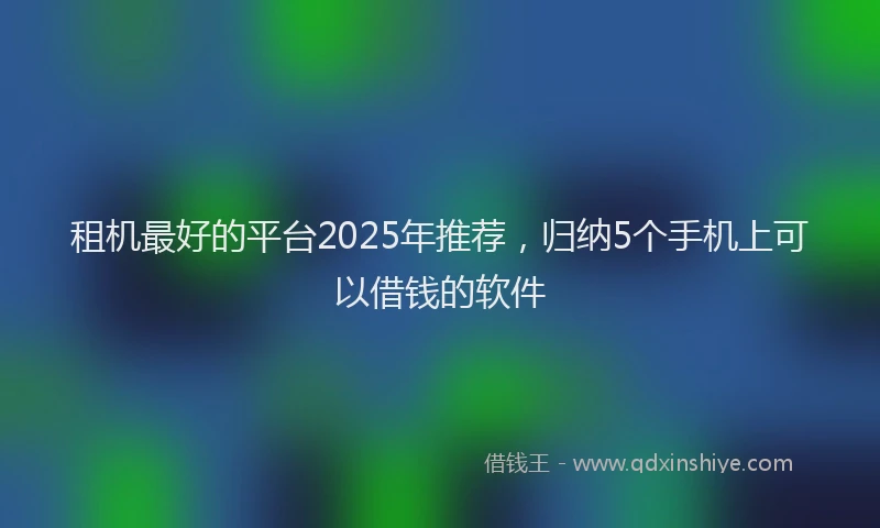 租机最好的平台2025年推荐，归纳5个手机上可以借钱的软件