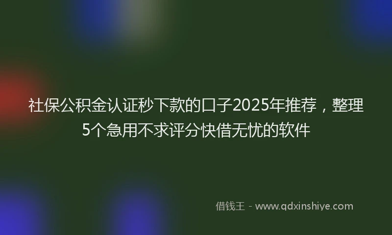 社保公积金认证秒下款的口子2025年推荐，整理5个急用不求评分快借无忧的软件