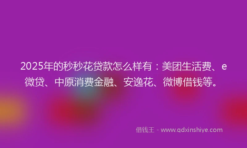 2025年的秒秒花贷款怎么样有：美团生活费、e微贷、中原消费金融、安逸花、微博借钱等。
