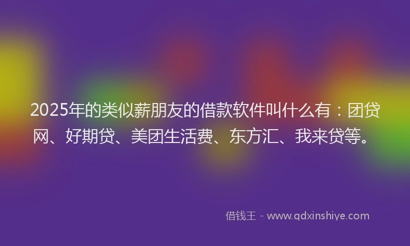 2025年的类似薪朋友的借款软件叫什么有：团贷网、好期贷、美团生活费、东方汇、我来贷等。