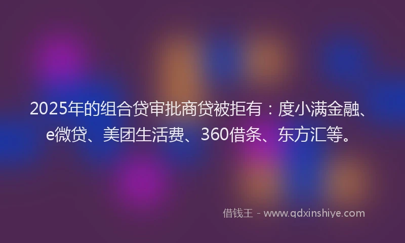 2025年的组合贷审批商贷被拒有：度小满金融、e微贷、美团生活费、360借条、东方汇等。