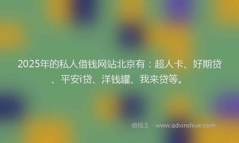 2025年的私人借钱网站北京有：超人卡、好期贷、平安i贷、洋钱罐、我来贷等。