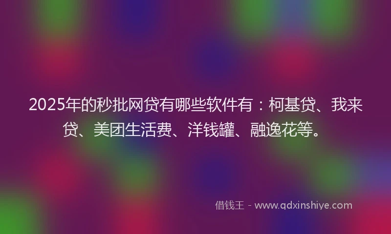 2025年的秒批网贷有哪些软件有：柯基贷、我来贷、美团生活费、洋钱罐、融逸花等。