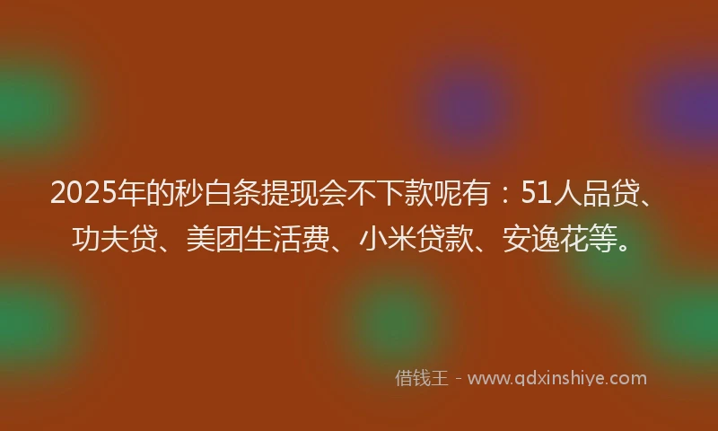 2025年的秒白条提现会不下款呢有：51人品贷、功夫贷、美团生活费、小米贷款、安逸花等。