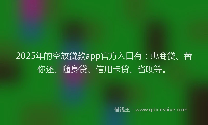 2025年的空放贷款app官方入口有：惠商贷、替你还、随身贷、信用卡贷、省呗等。