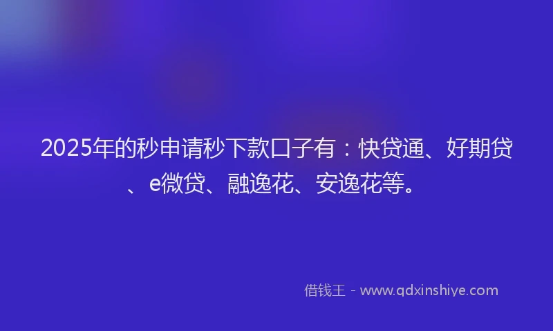 2025年的秒申请秒下款口子有:快贷通、好期贷、e微贷、融逸花、安逸花等。