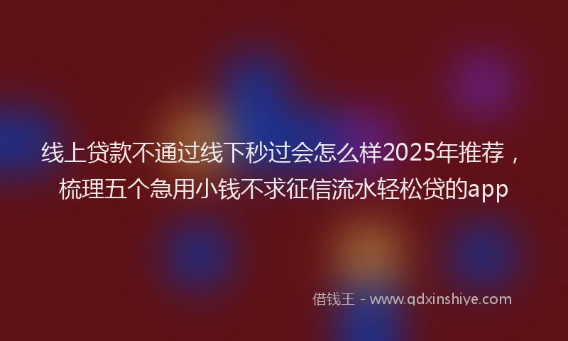 线上贷款不通过线下秒过会怎么样2025年推荐，梳理五个急用小钱不求征信流水轻松贷的app