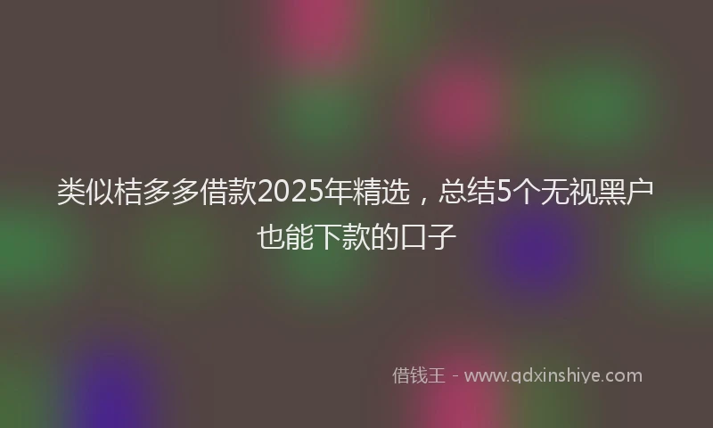 类似桔多多借款2025年精选，总结5个无视黑户也能下款的口子
