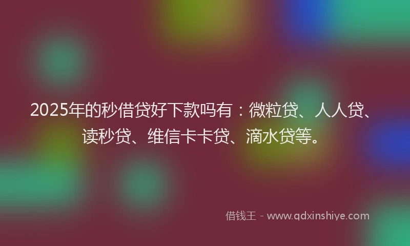 2025年的秒借贷好下款吗有：微粒贷、人人贷、读秒贷、维信卡卡贷、滴水贷等。