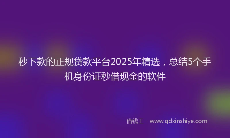 秒下款的正规贷款平台2025年精选，总结5个手机身份证秒借现金的软件