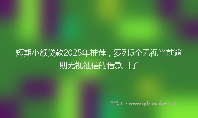 短期小额贷款2025年推荐，罗列5个无视当前逾期无视征信的借款口子