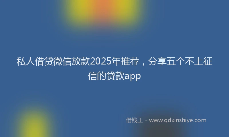 私人借贷微信放款2025年推荐，分享五个不上征信的贷款app