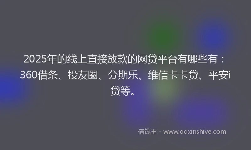 2025年的线上直接放款的网贷平台有哪些有：360借条、投友圈、分期乐、维信卡卡贷、平安i贷等。