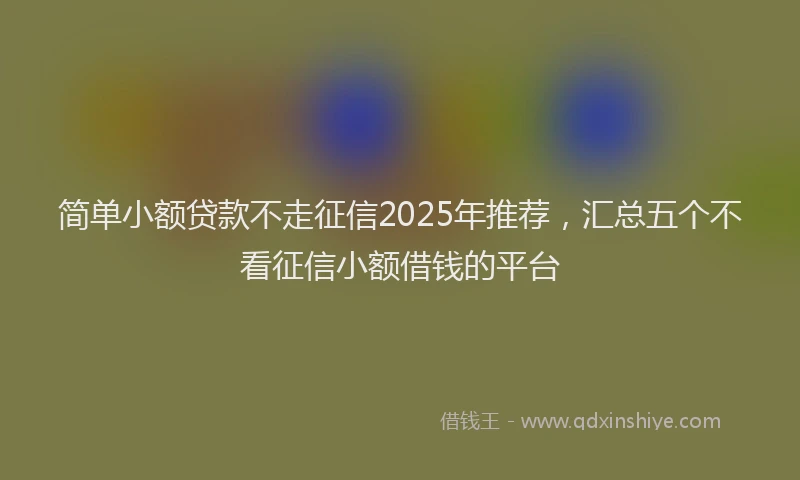 简单小额贷款不走征信2025年推荐，汇总五个不看征信小额借钱的平台