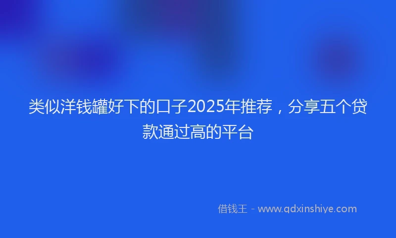 类似洋钱罐好下的口子2025年推荐,分享五个贷款通过高的平台