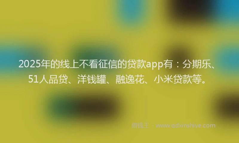 2025年的线上不看征信的贷款app有：分期乐、51人品贷、洋钱罐、融逸花、小米贷款等。