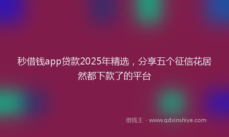 秒借钱app贷款2025年精选，分享五个征信花居然都下款了的平台