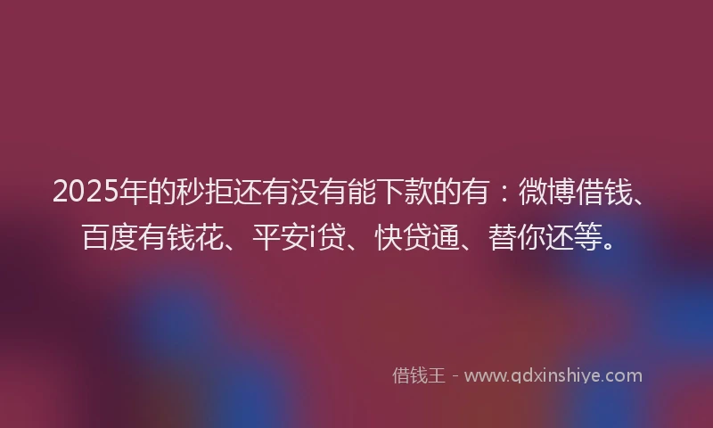 2025年的秒拒还有没有能下款的有：微博借钱、百度有钱花、平安i贷、快贷通、替你还等。