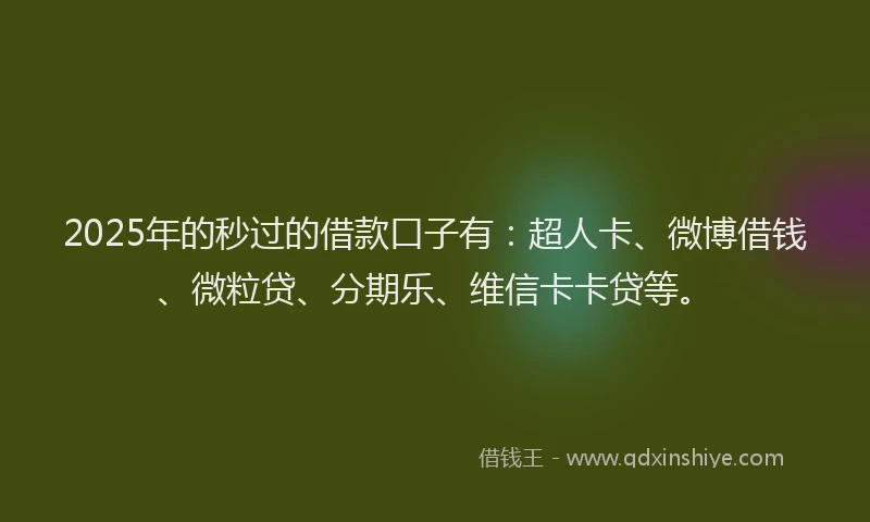 2025年的秒过的借款口子有：超人卡、微博借钱、微粒贷、分期乐、维信卡卡贷等。
