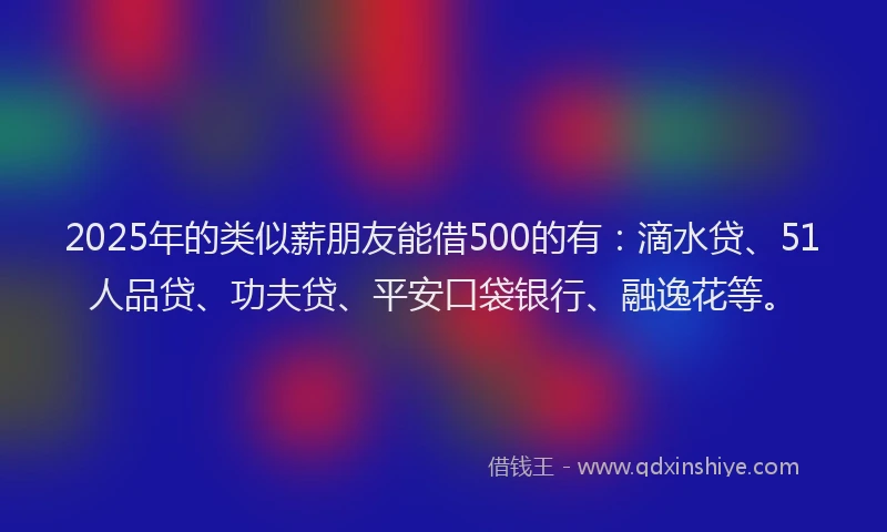 2025年的类似薪朋友能借500的有：滴水贷、51人品贷、功夫贷、平安口袋银行、融逸花等。