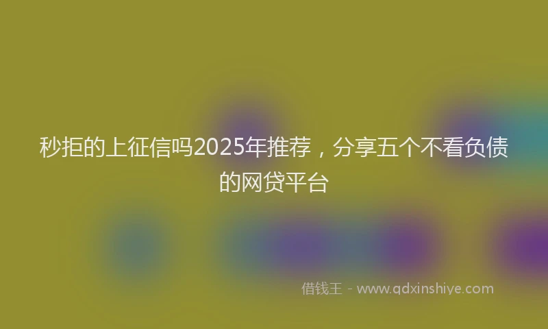 秒拒的上征信吗2025年推荐,分享五个不看负债的网贷平台