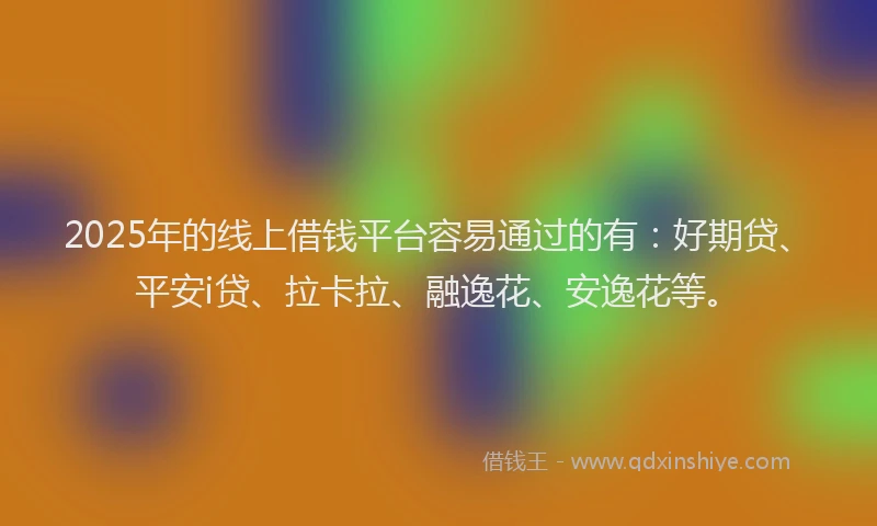 2025年的线上借钱平台容易通过的有：好期贷、平安i贷、拉卡拉、融逸花、安逸花等。