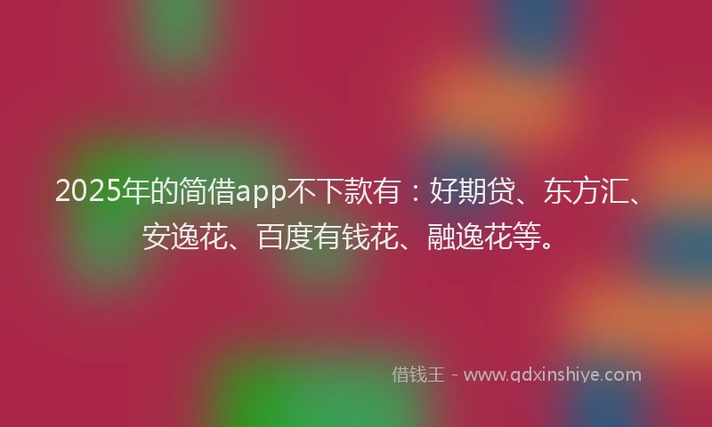 2025年的简借app不下款有：好期贷、东方汇、安逸花、百度有钱花、融逸花等。