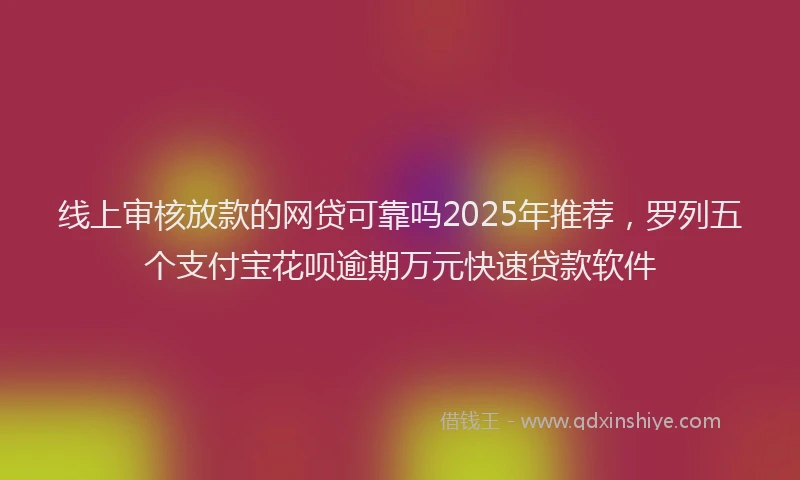 线上审核放款的网贷可靠吗2025年推荐，罗列五个支付宝花呗逾期万元快速贷款软件