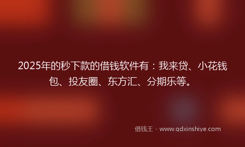 2025年的秒下款的借钱软件有：我来贷、小花钱包、投友圈、东方汇、分期乐等。