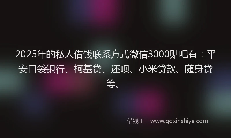 2025年的私人借钱联系方式微信3000贴吧有：平安口袋银行、柯基贷、还呗、小米贷款、随身贷等。