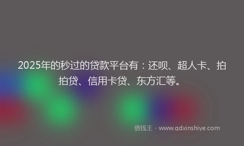 2025年的秒过的贷款平台有：还呗、超人卡、拍拍贷、信用卡贷、东方汇等。