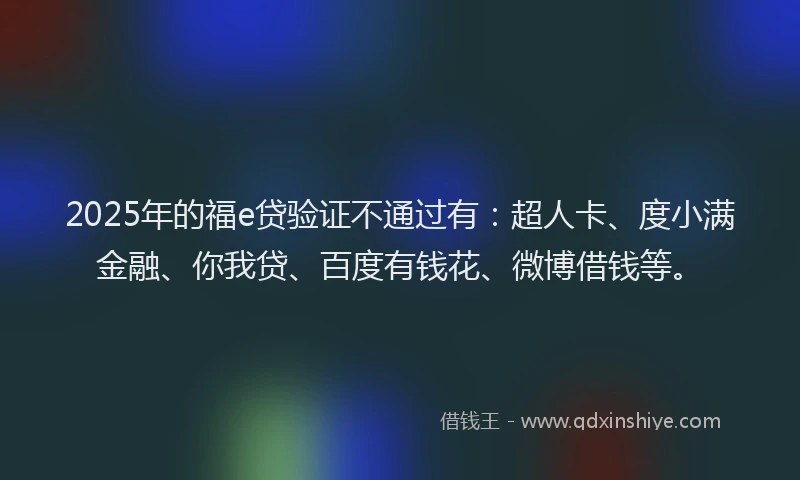 2025年的福e贷验证不通过有：超人卡、度小满金融、你我贷、百度有钱花、微博借钱等。