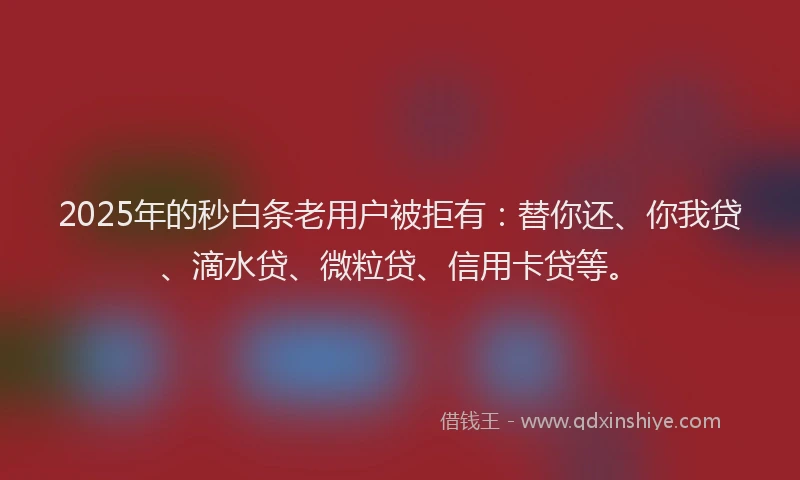 2025年的秒白条老用户被拒有：替你还、你我贷、滴水贷、微粒贷、信用卡贷等。